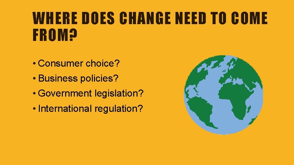 WHERE DOES CHANGE NEED TO COME FROM? • Consumer choice? • Business policies? •