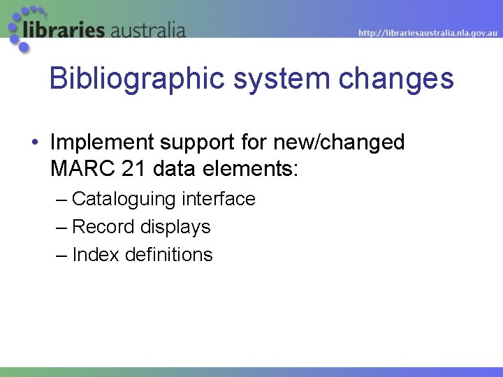 Bibliographic system changes • Implement support for new/changed MARC 21 data elements: – Cataloguing