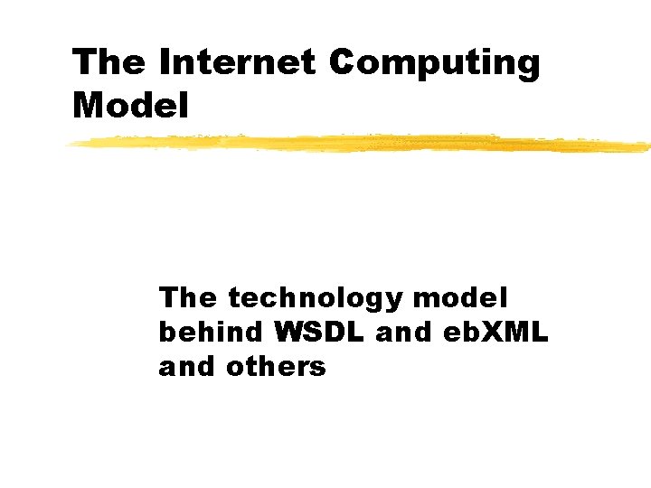 The Internet Computing Model The technology model behind WSDL and eb. XML and others