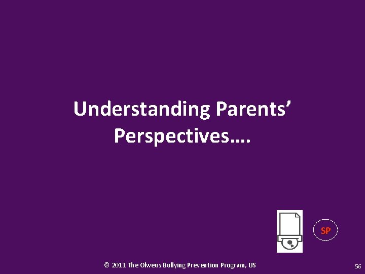 Understanding Parents’ Perspectives…. SP © 2011 The Olweus Bullying Prevention Program, US 56 