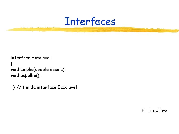 Interfaces interface Escalavel { void amplia(double escala); void espelha(); } // fim da interface