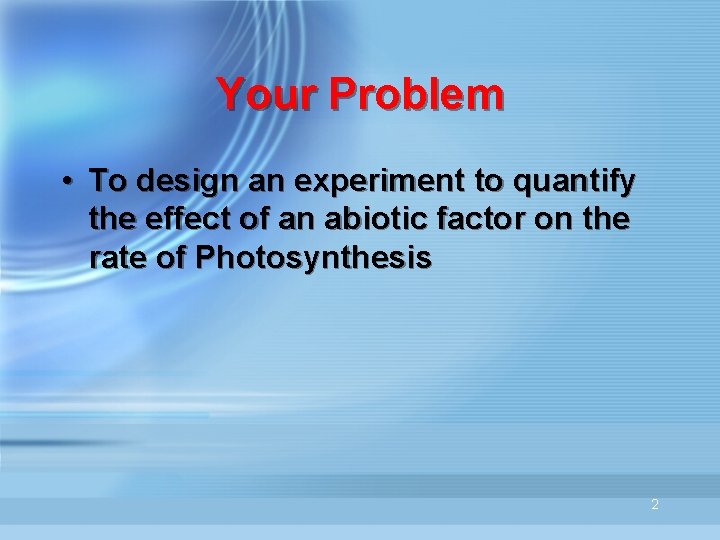 Your Problem • To design an experiment to quantify the effect of an abiotic