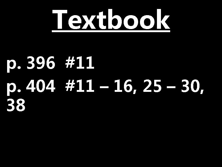 Textbook p. 396 #11 p. 404 #11 – 16, 25 – 30, 38 