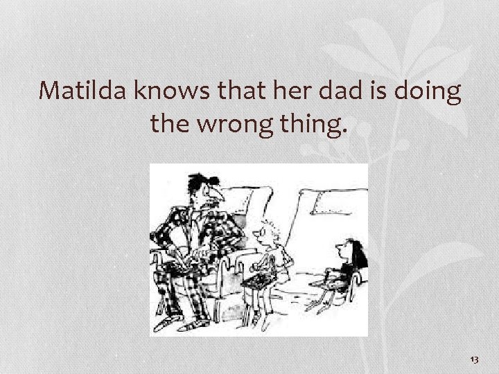 Matilda knows that her dad is doing the wrong thing. 13 