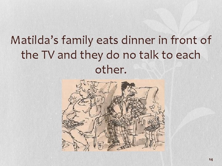 Matilda’s family eats dinner in front of the TV and they do no talk