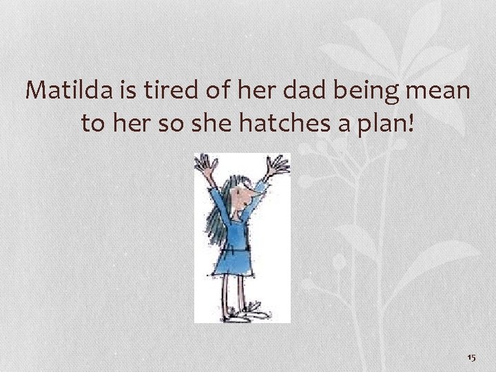 Matilda is tired of her dad being mean to her so she hatches a