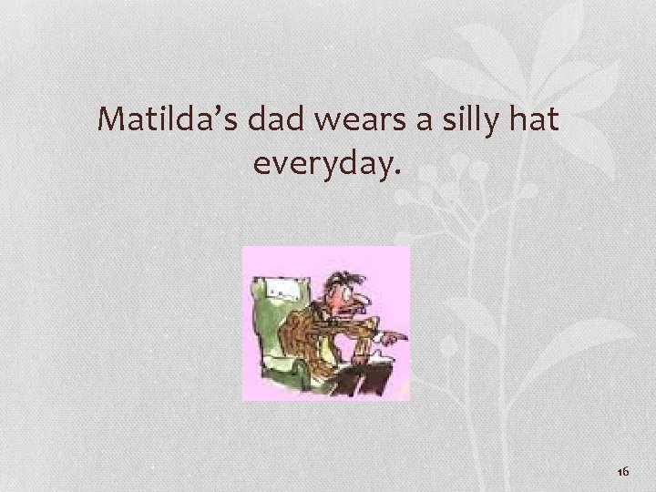 Matilda’s dad wears a silly hat everyday. 16 