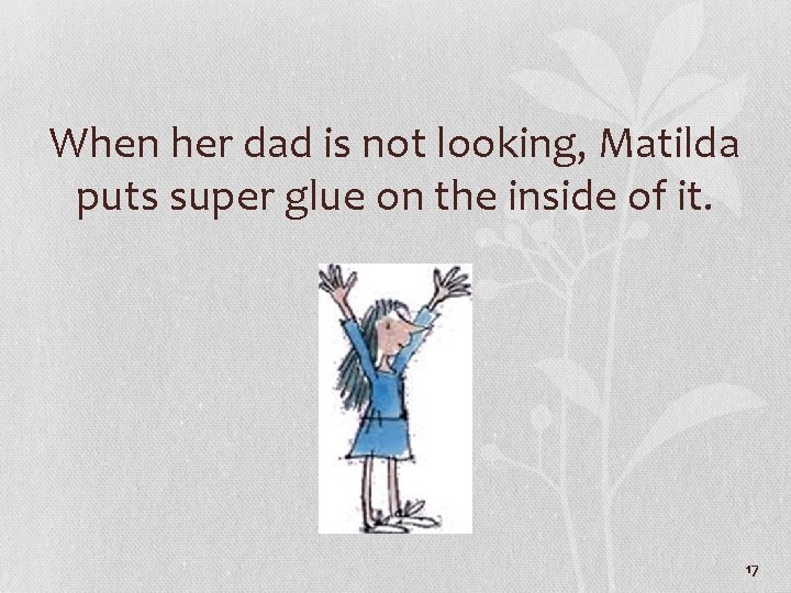 When her dad is not looking, Matilda puts super glue on the inside of