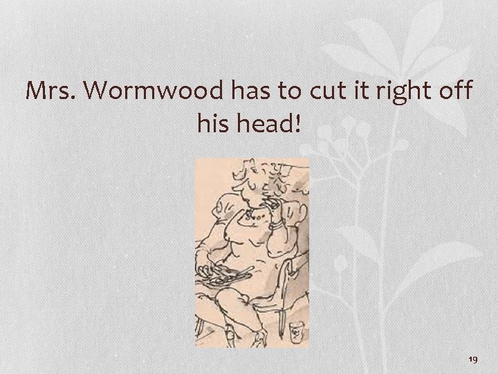 Mrs. Wormwood has to cut it right off his head! 19 