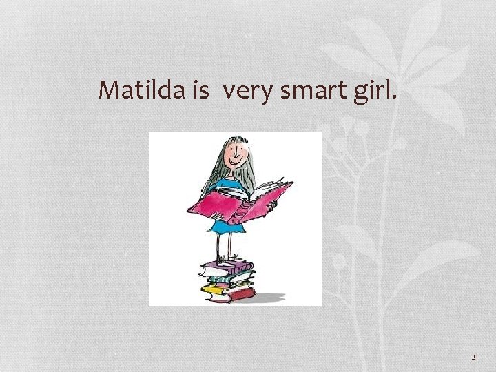 Matilda is very smart girl. 2 