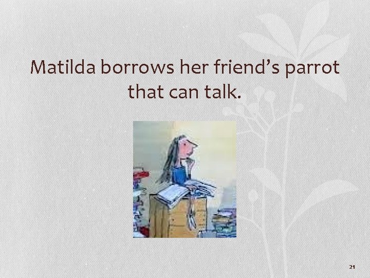 Matilda borrows her friend’s parrot that can talk. 21 