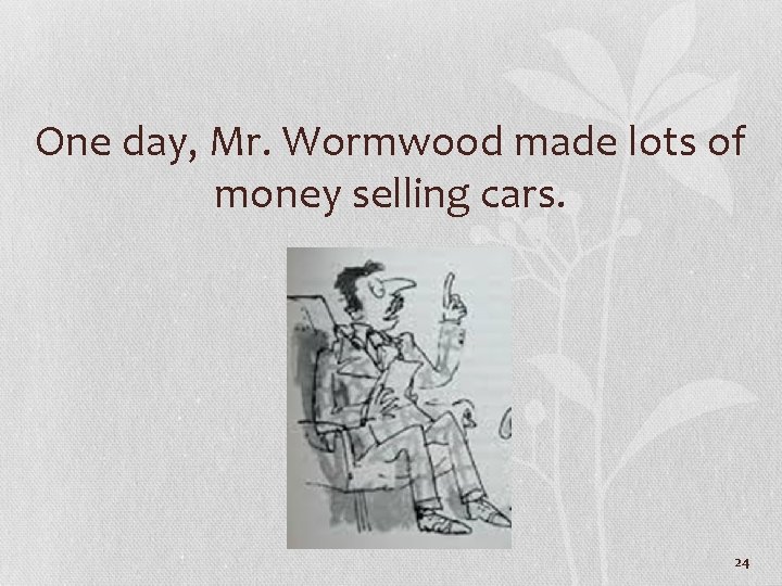 One day, Mr. Wormwood made lots of money selling cars. 24 