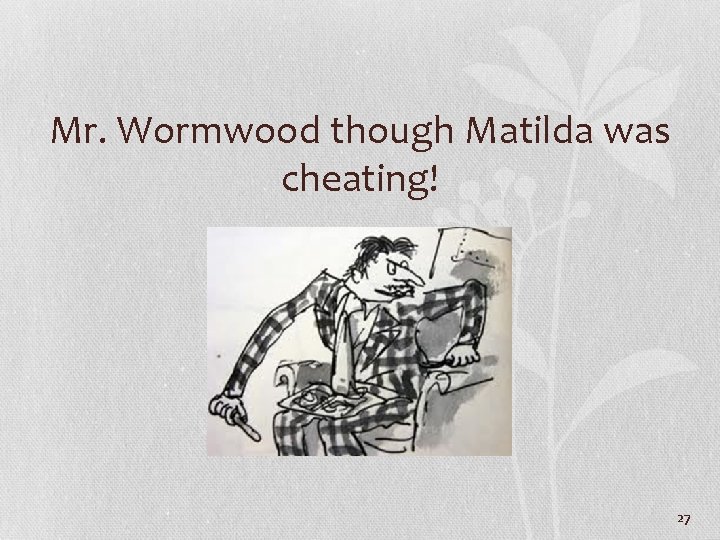 Mr. Wormwood though Matilda was cheating! 27 
