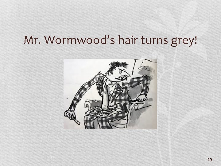 Mr. Wormwood’s hair turns grey! 29 