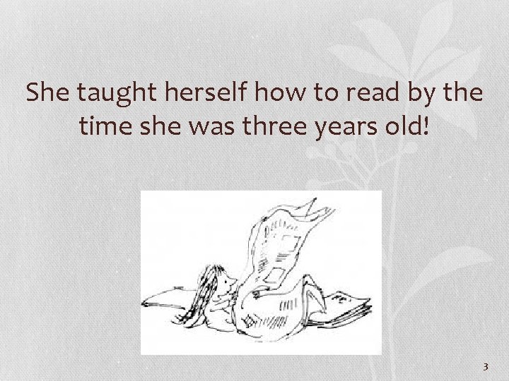She taught herself how to read by the time she was three years old!