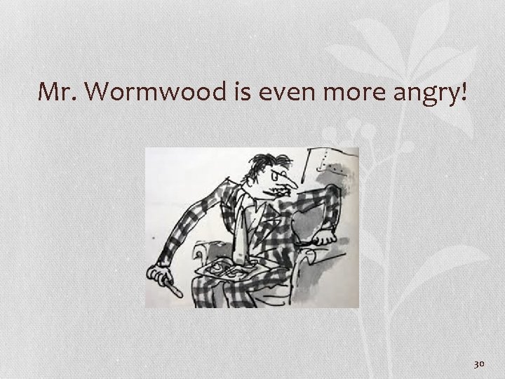 Mr. Wormwood is even more angry! 30 