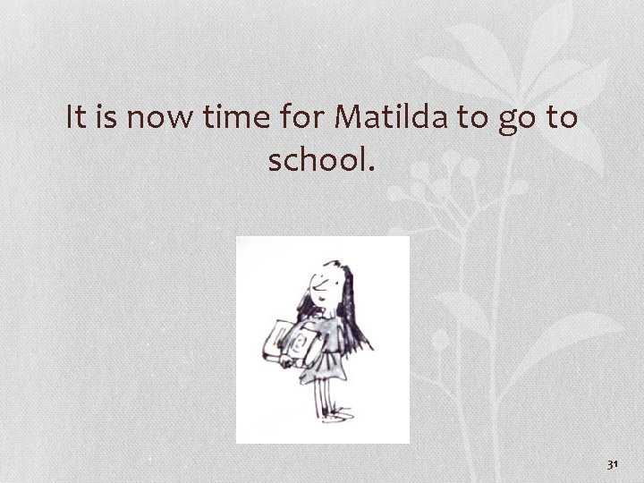 It is now time for Matilda to go to school. 31 