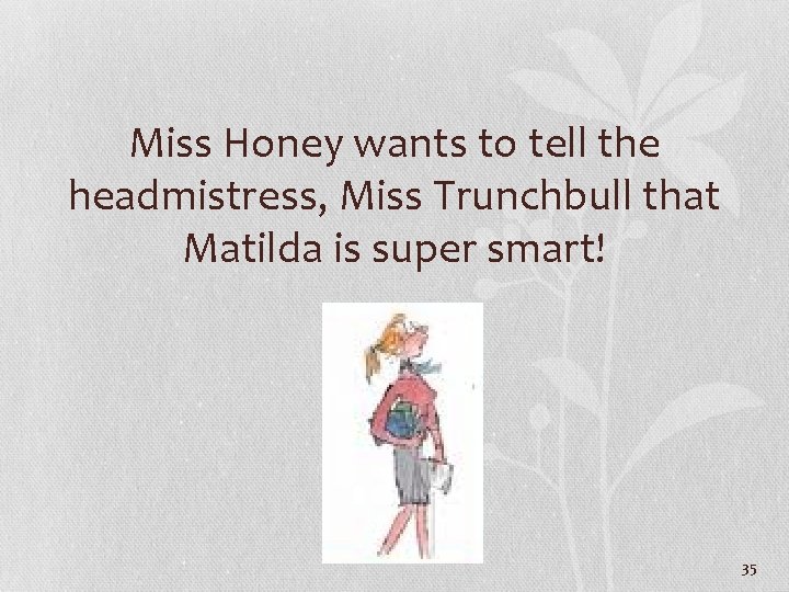 Miss Honey wants to tell the headmistress, Miss Trunchbull that Matilda is super smart!