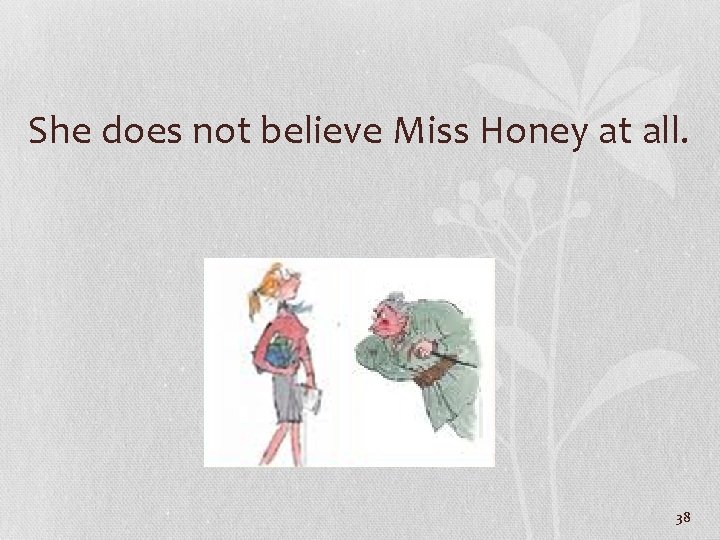 She does not believe Miss Honey at all. 38 