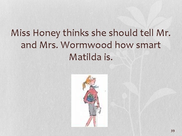 Miss Honey thinks she should tell Mr. and Mrs. Wormwood how smart Matilda is.