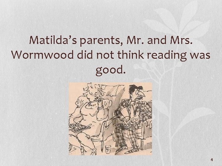 Matilda’s parents, Mr. and Mrs. Wormwood did not think reading was good. 4 