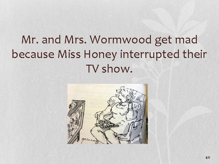Mr. and Mrs. Wormwood get mad because Miss Honey interrupted their TV show. 40