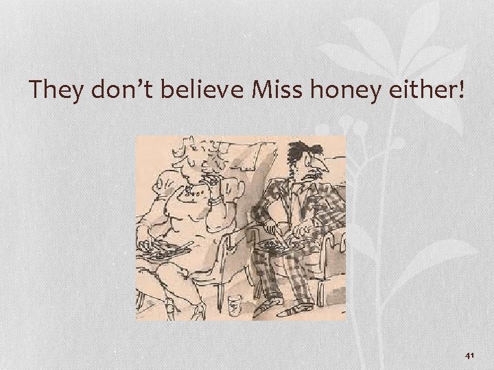 They don’t believe Miss honey either! 41 