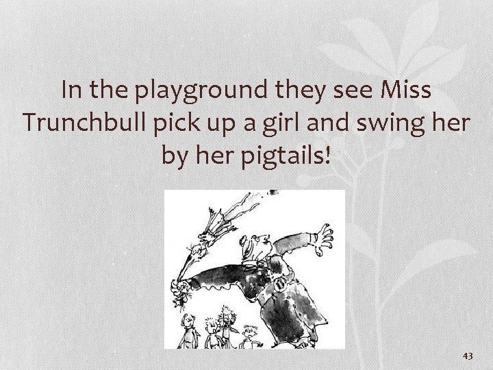 In the playground they see Miss Trunchbull pick up a girl and swing her