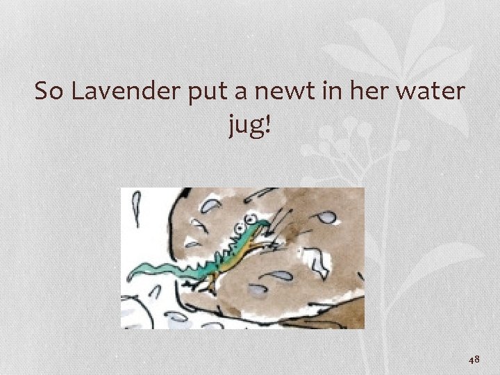 So Lavender put a newt in her water jug! 48 