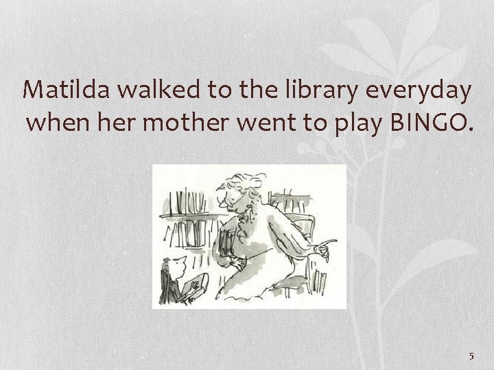 Matilda walked to the library everyday when her mother went to play BINGO. 5
