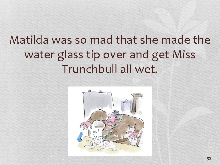 Matilda was so mad that she made the water glass tip over and get