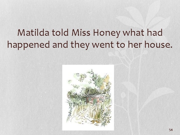 Matilda told Miss Honey what had happened and they went to her house. 54