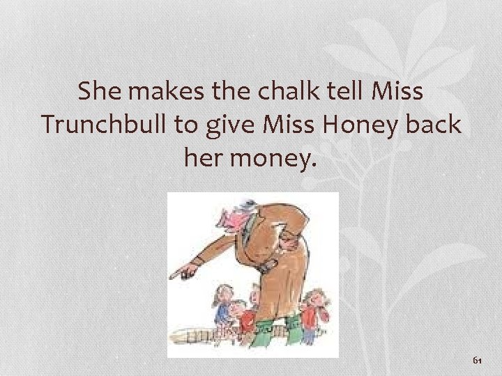 She makes the chalk tell Miss Trunchbull to give Miss Honey back her money.