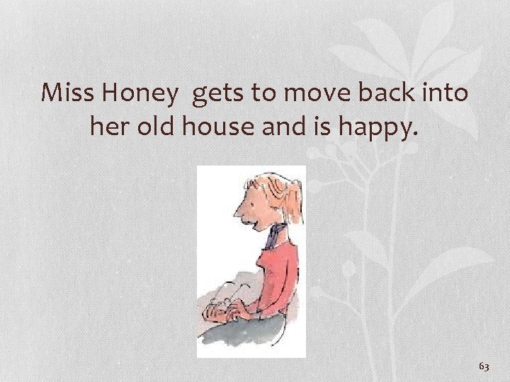 Miss Honey gets to move back into her old house and is happy. 63