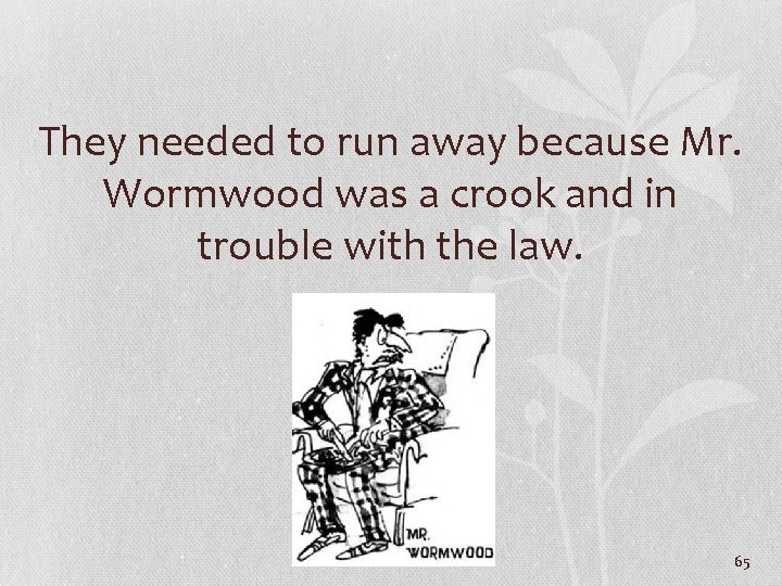 They needed to run away because Mr. Wormwood was a crook and in trouble