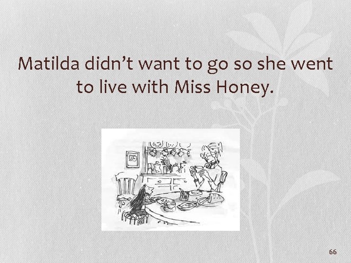 Matilda didn’t want to go so she went to live with Miss Honey. 66