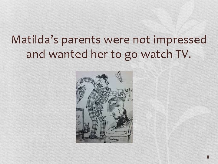 Matilda’s parents were not impressed and wanted her to go watch TV. 8 