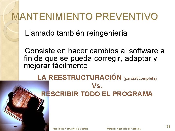 MANTENIMIENTO PREVENTIVO Llamado también reingeniería Consiste en hacer cambios al software a fin de