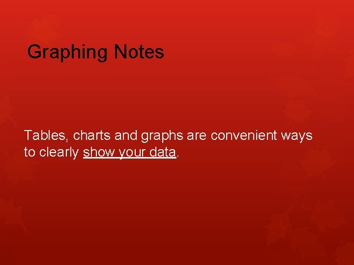 Graphing Notes Tables, charts and graphs are convenient ways to clearly show your data.