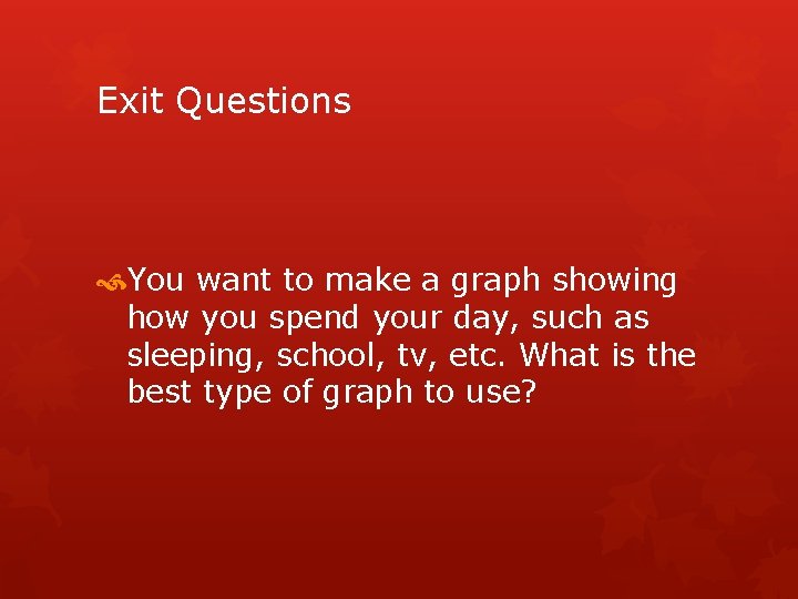 Exit Questions You want to make a graph showing how you spend your day,