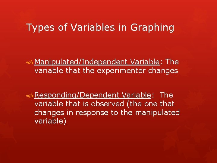 Types of Variables in Graphing Manipulated/Independent Variable: The variable that the experimenter changes Responding/Dependent