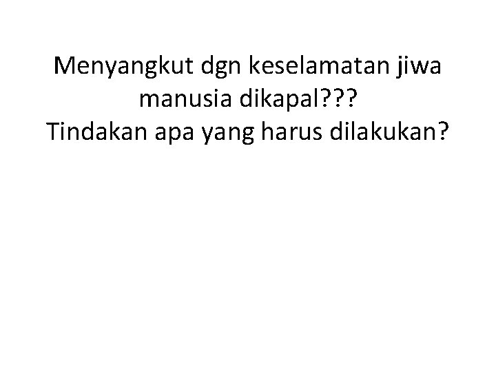 Menyangkut dgn keselamatan jiwa manusia dikapal? ? ? Tindakan apa yang harus dilakukan? 