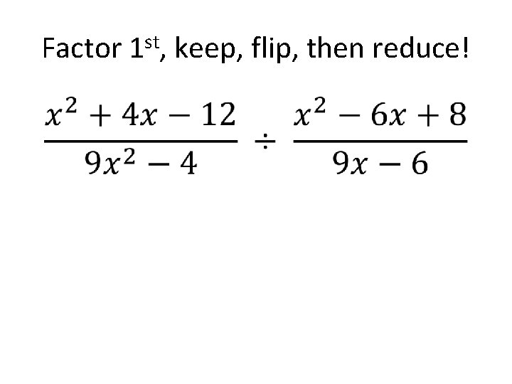 Factor 1 st, keep, flip, then reduce! • 