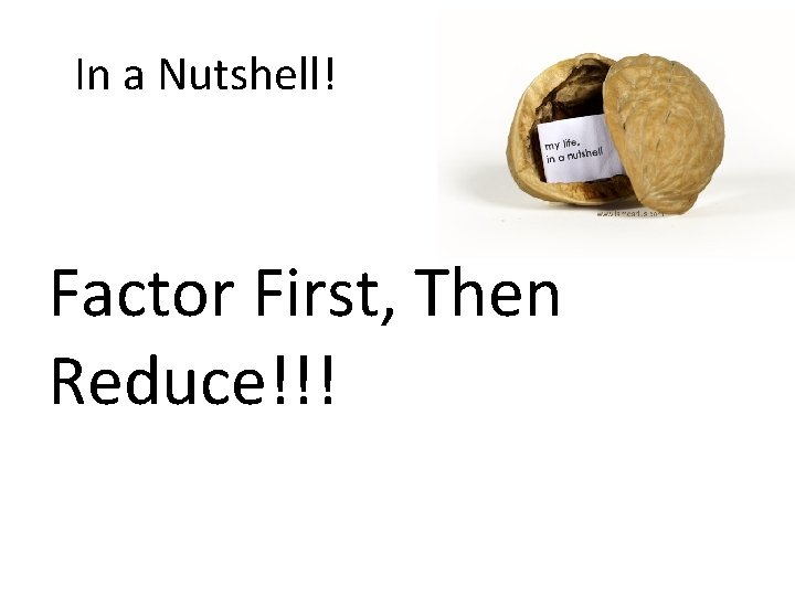 In a Nutshell! Factor First, Then Reduce!!! In a Nutshell! Factor First, Then Reduce!!!