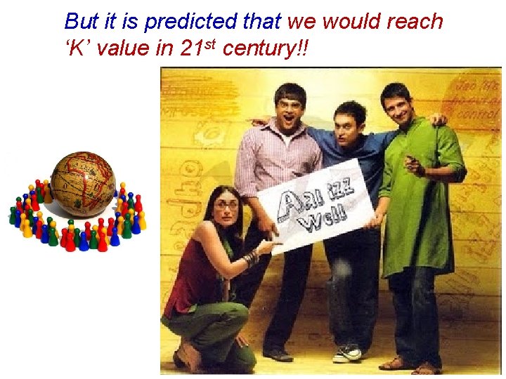 But it is predicted that we would reach ‘K’ value in 21 st century!!