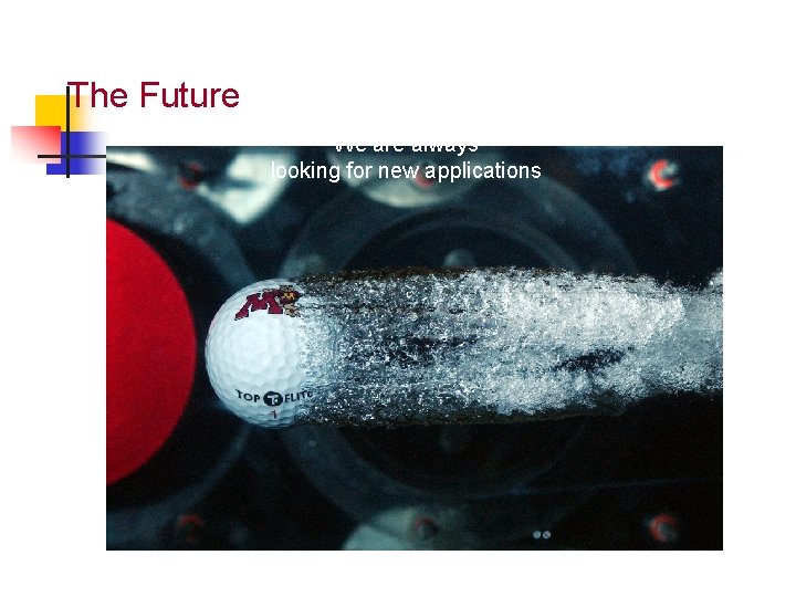 The Future We are always looking for new applications  The Future We are always looking for new applications