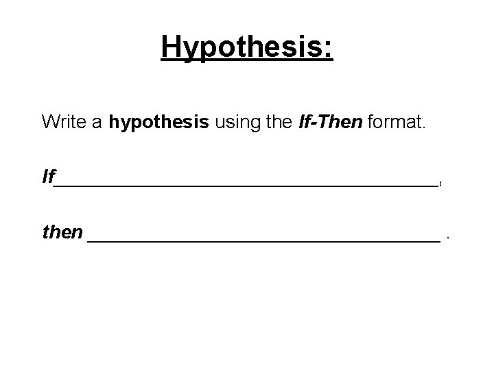 Hypothesis: Write a hypothesis using the If-Then format. If__________________, then _________________. 