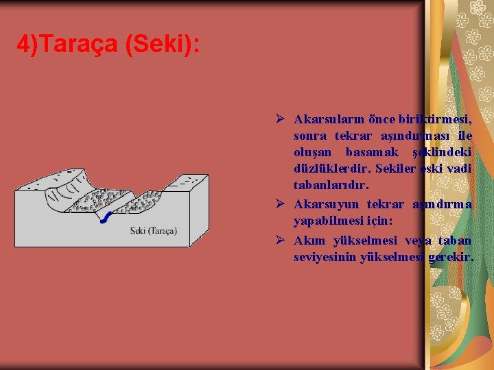 4)Taraça (Seki): Ø Akarsuların önce biriktirmesi, sonra tekrar aşındırması ile oluşan basamak şeklindeki düzlüklerdir.