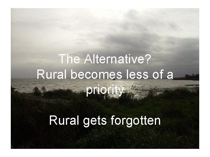 The Alternative? Rural becomes less of a priority Rural gets forgotten 