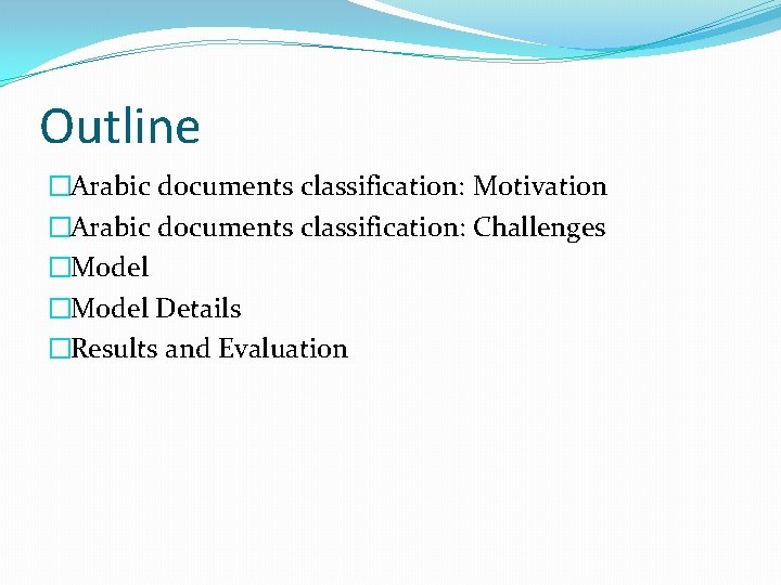 Outline �Arabic documents classification: Motivation �Arabic documents classification: Challenges �Model Details �Results and Evaluation